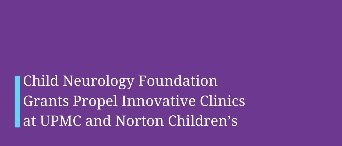 Child Neurology Foundation Child Neurology FoundationChild Neurology Foundation Grants Propel Innovative Clinics at UPMC and Norton Children’s